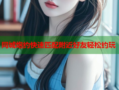 同城炮约快速匹配附近好友轻松约玩  第1张