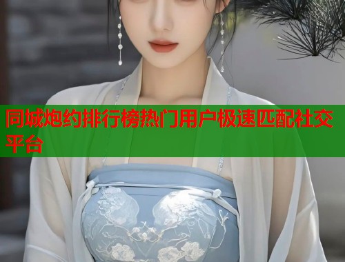 同城炮约排行榜热门用户极速匹配社交平台