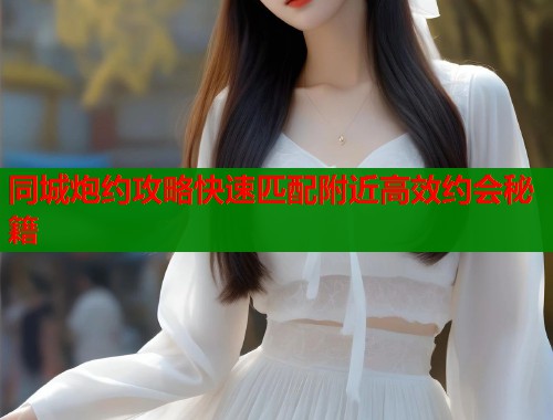 同城炮约攻略快速匹配附近高效约会秘籍