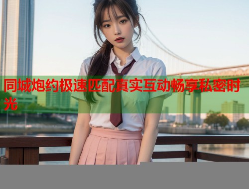 同城炮约极速匹配真实互动畅享私密时光