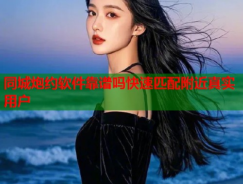 同城炮约软件靠谱吗快速匹配附近真实用户