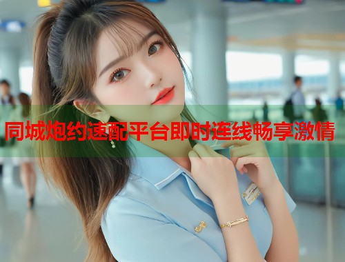 同城炮约速配平台即时连线畅享激情