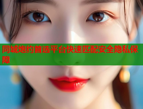 同城炮约首选平台快速匹配安全隐私保障