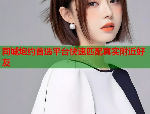 同城炮约首选平台快速匹配真实附近好友