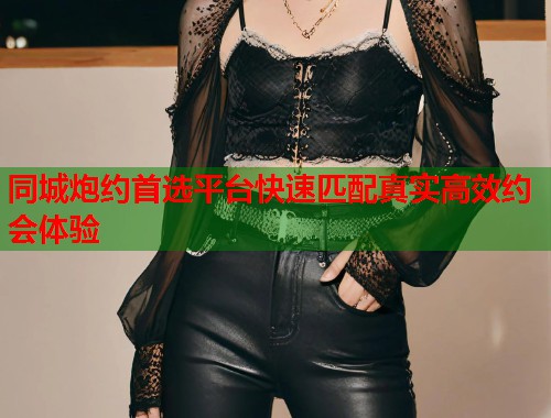 同城炮约首选平台快速匹配真实高效约会体验  第1张