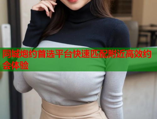 同城炮约首选平台快速匹配附近高效约会体验