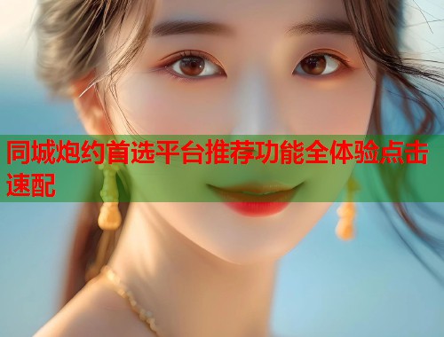 同城炮约首选平台推荐功能全体验点击速配