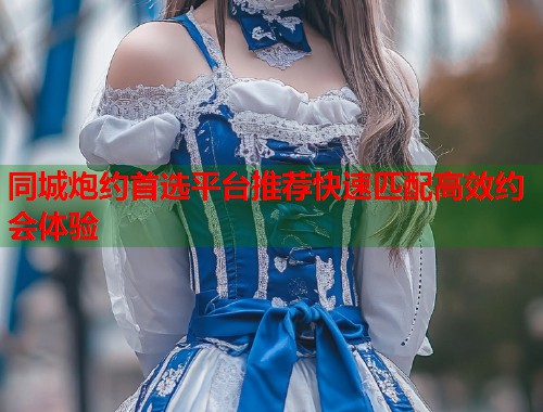 同城炮约首选平台推荐快速匹配高效约会体验