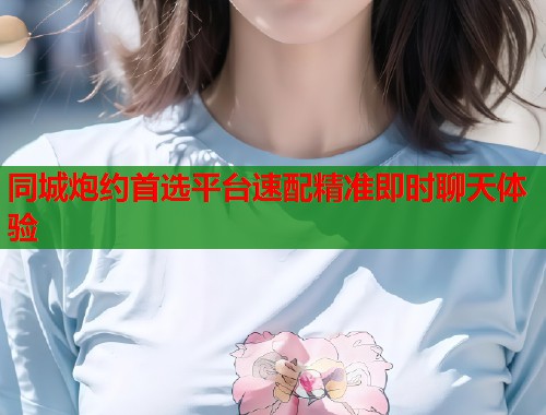 同城炮约首选平台速配精准即时聊天体验