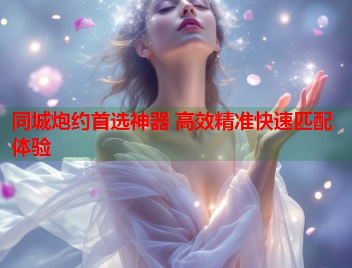 同城炮约首选神器 高效精准快速匹配体验