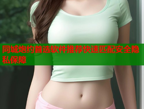 同城炮约首选软件推荐快速匹配安全隐私保障
