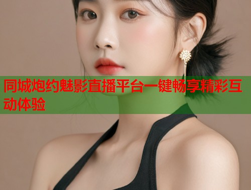 同城炮约魅影直播平台一键畅享精彩互动体验