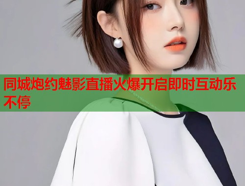 同城炮约魅影直播火爆开启即时互动乐不停