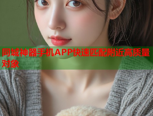 同城神器手机APP快速匹配附近高质量对象