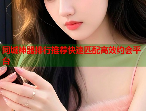 同城神器排行推荐快速匹配高效约会平台  第2张