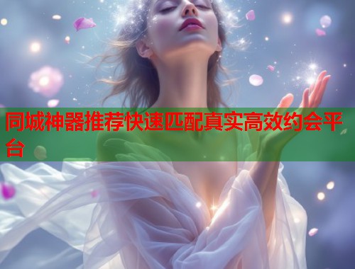 同城神器推荐快速匹配真实高效约会平台
