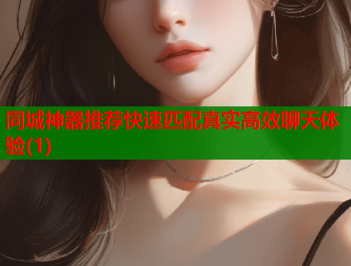 同城神器推荐快速匹配真实高效聊天体验(1)