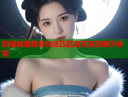 同城神器推荐快速匹配真实高效聊天体验