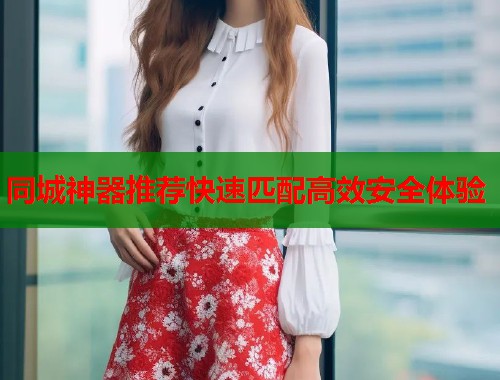 同城神器推荐快速匹配高效安全体验