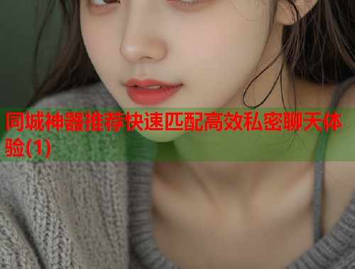 同城神器推荐快速匹配高效私密聊天体验(1)