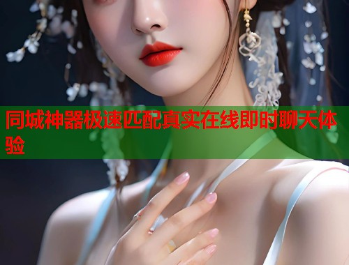 同城神器极速匹配真实在线即时聊天体验