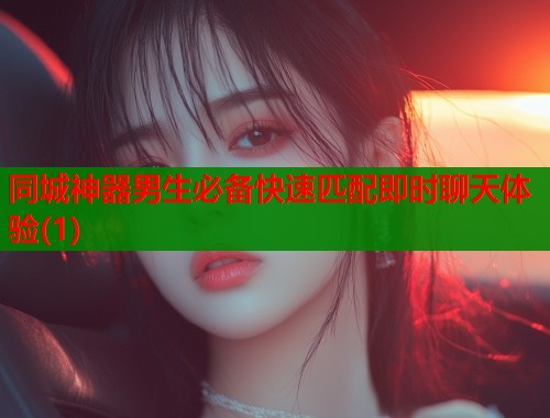 同城神器男生必备快速匹配即时聊天体验(1)