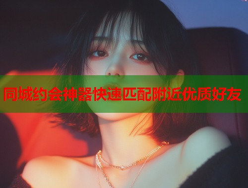 同城约会神器快速匹配附近优质好友
