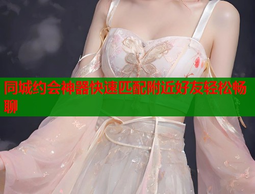 同城约会神器快速匹配附近好友轻松畅聊
