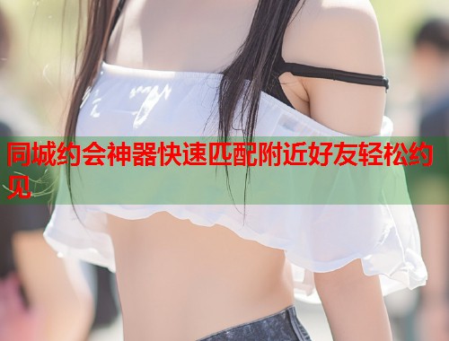 同城约会神器快速匹配附近好友轻松约见