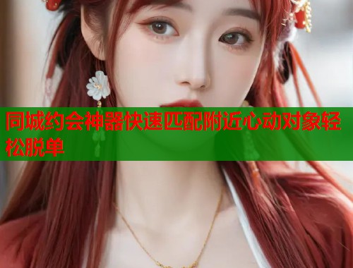 同城约会神器快速匹配附近心动对象轻松脱单