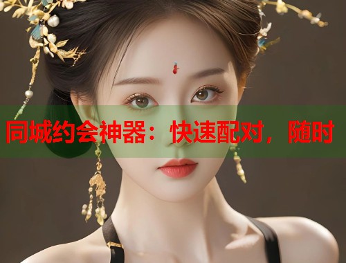 同城约会神器：快速配对，随时