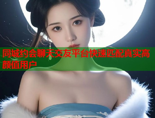 同城约会聊天交友平台快速匹配真实高颜值用户