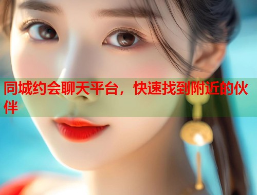同城约会聊天平台，快速找到附近的伙伴
