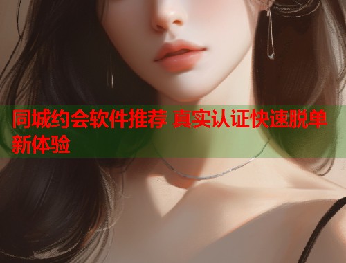 同城约会软件推荐 真实认证快速脱单新体验
