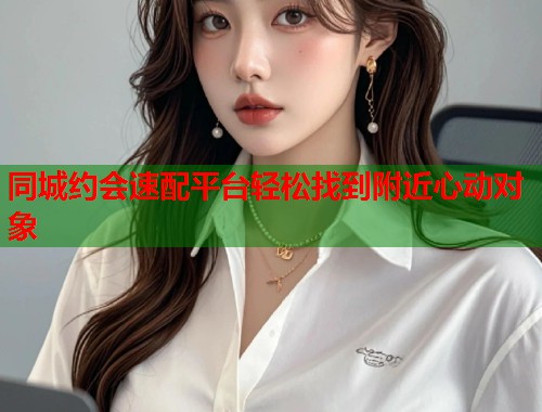 同城约会速配平台轻松找到附近心动对象