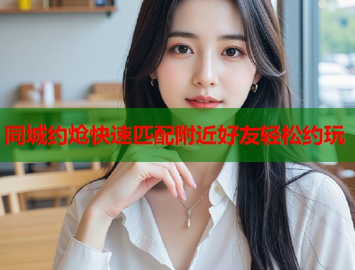 同城约炝快速匹配附近好友轻松约玩