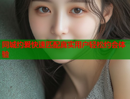 同城约爰快速匹配真实用户轻松约会体验