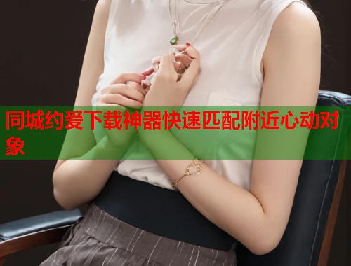 同城约爱下载神器快速匹配附近心动对象
