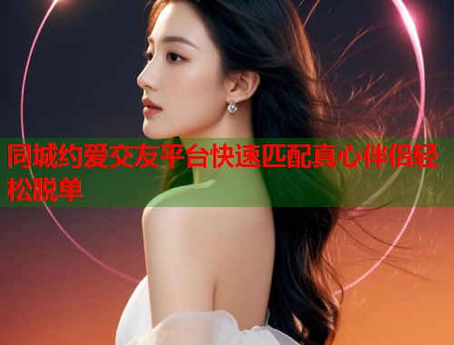同城约爱交友平台快速匹配真心伴侣轻松脱单