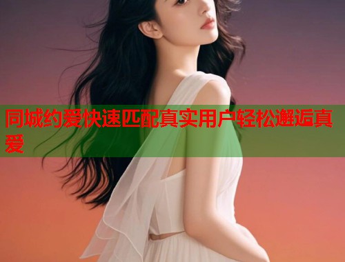 同城约爱快速匹配真实用户轻松邂逅真爱  第2张