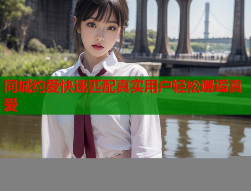 同城约爱快速匹配真实用户轻松邂逅真爱