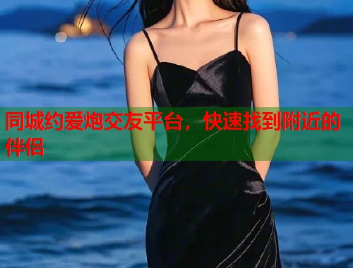 同城约爱炮交友平台，快速找到附近的伴侣