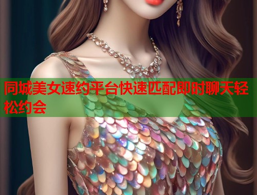 同城美女速约平台快速匹配即时聊天轻松约会