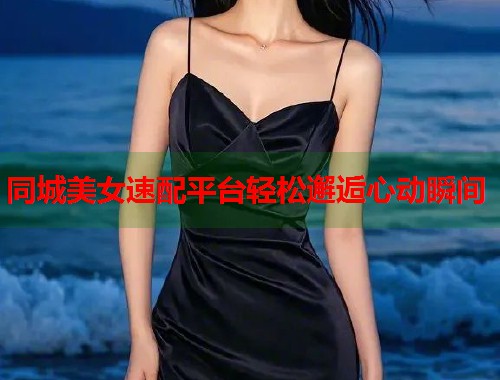 同城美女速配平台轻松邂逅心动瞬间