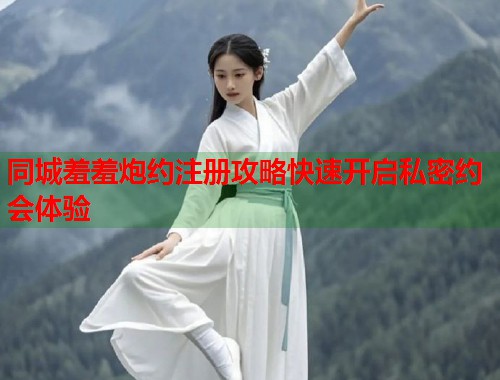 同城羞羞炮约注册攻略快速开启私密约会体验