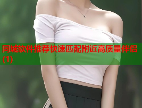 同城软件推荐快速匹配附近高质量伴侣(1)