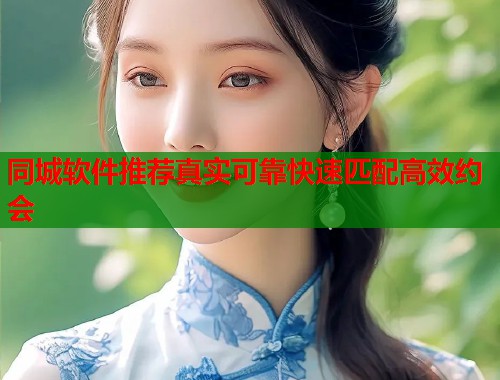 同城软件推荐真实可靠快速匹配高效约会