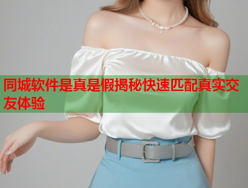 同城软件是真是假揭秘快速匹配真实交友体验