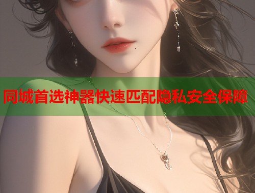 同城首选神器快速匹配隐私安全保障