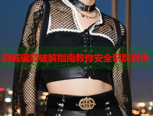 同城骗局破解指南教你安全识别真伪